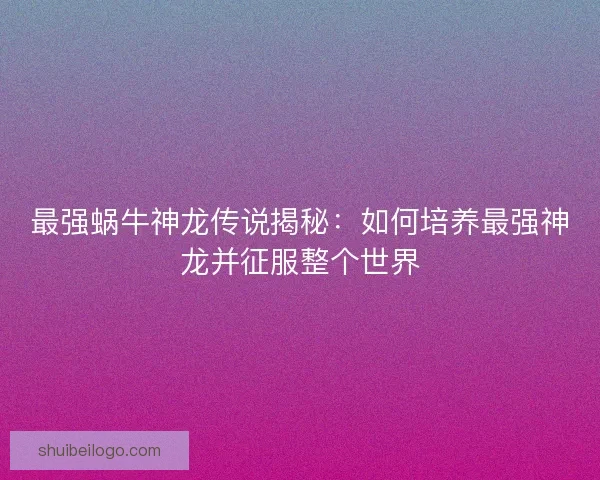 最强蜗牛神龙传说揭秘：如何培养最强神龙并征服整个世界
