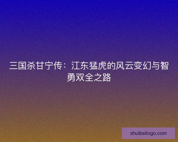 三国杀甘宁传：江东猛虎的风云变幻与智勇双全之路