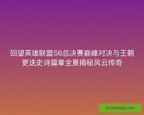 回望英雄联盟S6总决赛巅峰对决与王朝更迭史诗篇章全景揭秘风云传奇