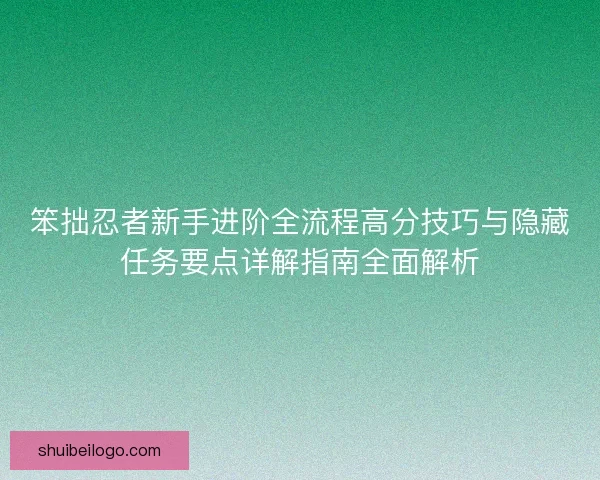 笨拙忍者新手进阶全流程高分技巧与隐藏任务要点详解指南全面解析