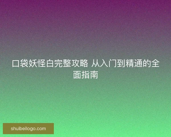 口袋妖怪白完整攻略 从入门到精通的全面指南