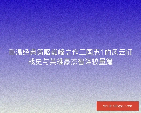 重温经典策略巅峰之作三国志1的风云征战史与英雄豪杰智谋较量篇