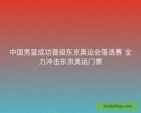 中国男篮成功晋级东京奥运会落选赛 全力冲击东京奥运门票